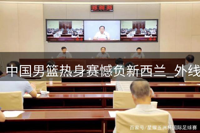 中国男篮热身赛憾负新西兰 外线失准暴露进攻隐患