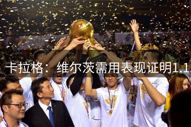 卡拉格：维尔茨需用表现证明1.15亿身价非虚
