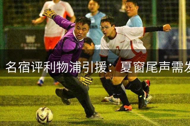 名宿评利物浦引援：夏窗尾声需发力 阵容短板待补强