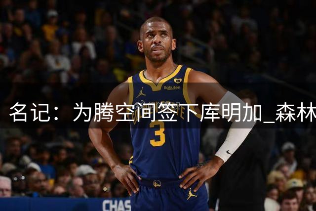 名记：为腾空间签下库明加 森林狼8月底前要决定是交易还是裁人