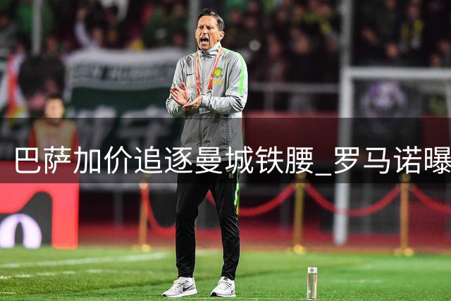 巴萨加价追逐曼城铁腰 罗马诺曝罗德里转会在即
