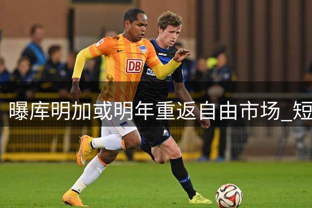 曝库明加或明年重返自由市场 短约选择暗藏深意