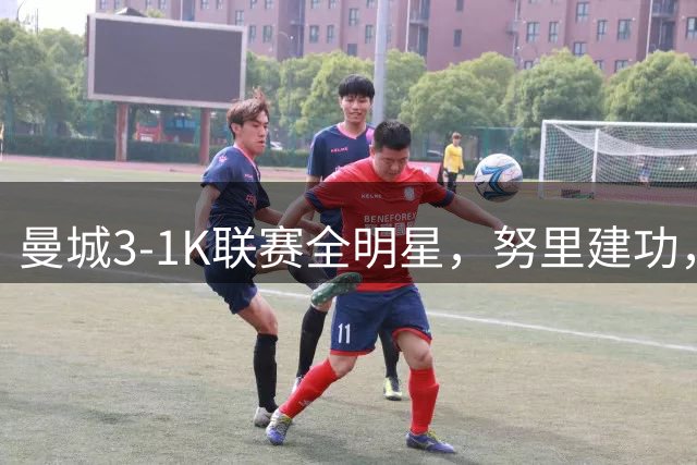 曼城3-1K联赛全明星，努里建功，赖因德斯、穆巴马破门