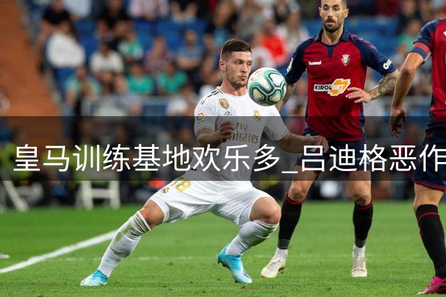 皇马训练基地欢乐多 吕迪格恶作剧逗乐姆巴佩