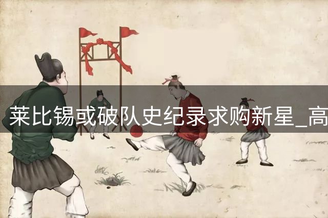 莱比锡或破队史纪录求购新星 高层对天价转会存异议