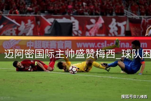迈阿密国际主帅盛赞梅西 球队困境犹待破解