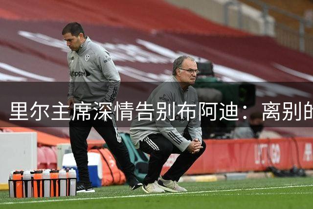 里尔主席深情告别布阿迪：离别的惆怅与成长的喜悦交织