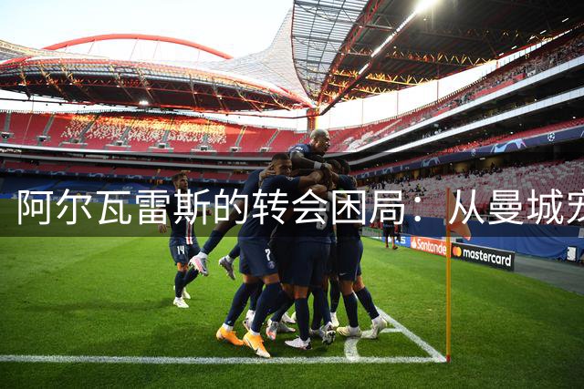 阿尔瓦雷斯的转会困局：从曼城宠儿到马竞困兽